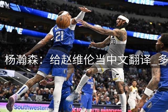 杨瀚森：给赵维伦当中文翻译 多睡觉充能 王俊杰叫我“球星”