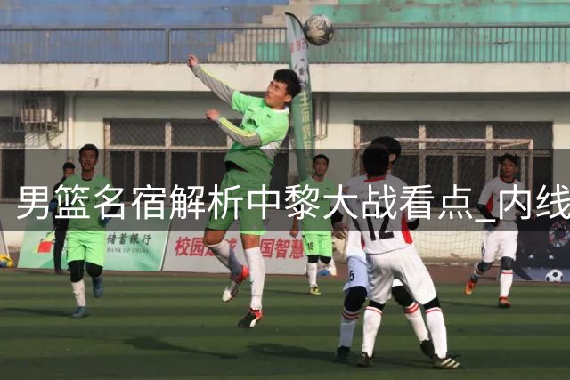 男篮名宿解析中黎大战看点 内线优势与控球细节成关键